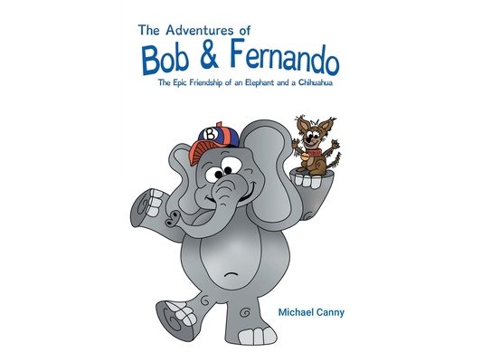 The Adventures of Bob and Fernando The Epic Friendship of an Elephant and a Chihuahua