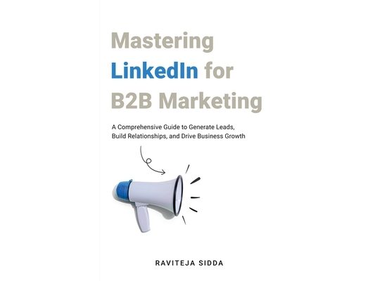 Mastering LinkedIn for B2B Marketing: A Comprehensive Guide to Generate Leads, Build Relationships, and Drive Business Growth