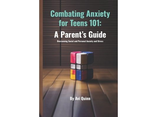Combating Anxiety for Teens 101: A Parent's Guide Overcoming Social and Personal Anxiety and Stress