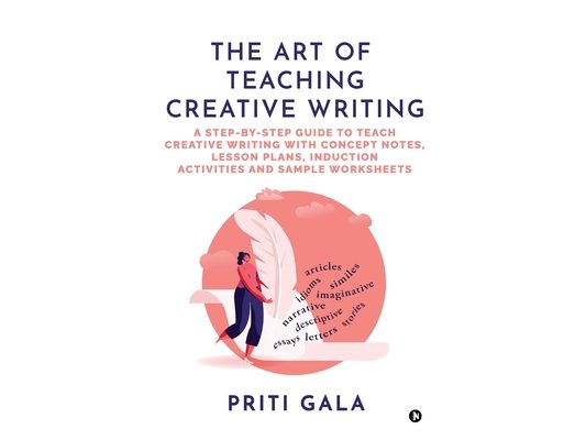 The Art of Teaching Creative Writing: A Step-By-Step Guide to Teach Creative Writing with Concept Notes, Lesson Plans, Induction Activities and Sample