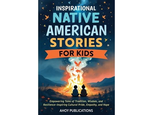 Inspirational Native American Stories for Kids: Empowering Tales of Tradition, Wisdom and Resilience-Inspiring Cultural Pride, Empathy and Hope