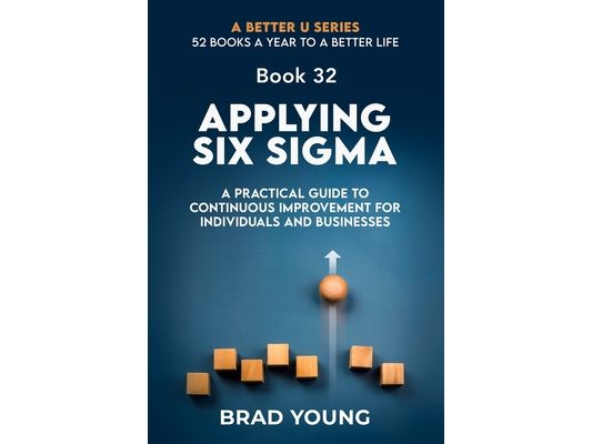 Applying Six Sigma: A Practical Guide to Continuous Improvement for Individuals and Businesses