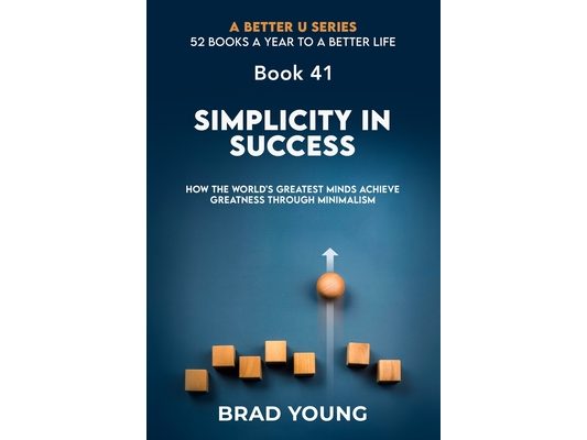Simplicity in Success: How the World's Greatest Minds Achieve Greatness Through Minimalism