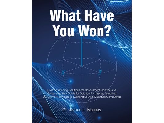 What Have You Won?: Crafting Winning Solutions for Government Contracts: A Comprehensive Guide for Solutions Architects, Featuring Disruptive Technolo