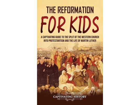 The Reformation for Kids: A Captivating Guide to the Split of the Western Church into Protestantism and the Life of Martin Luther