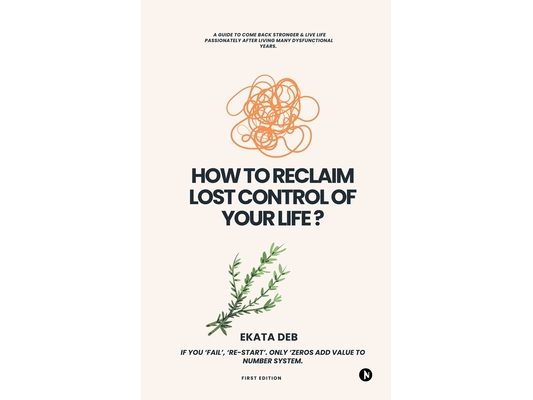 How to Reclaim Lost Control of your Life?: A guide to Come Back Stronger & Live Life Passionately after living many dysfunctional years