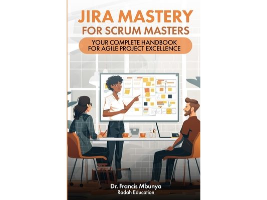 Jira Mastery for Scrum Masters: Your Complete Handbook for Agile Project Excellence