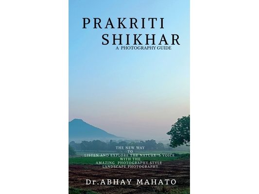 Prakriti Shikhar: A Complete Photography Guide . the New Way to Listen and Explore the Nature 's Voice with the Amazing Photography Style . Landscape