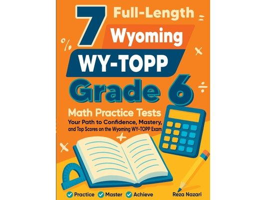 7 Full-Length Wyoming WY-TOPP Grade 6 Math Practice Tests: Your Path to Confidence, Mastery, and Top Scores on the Wyoming WY-TOPP Exam