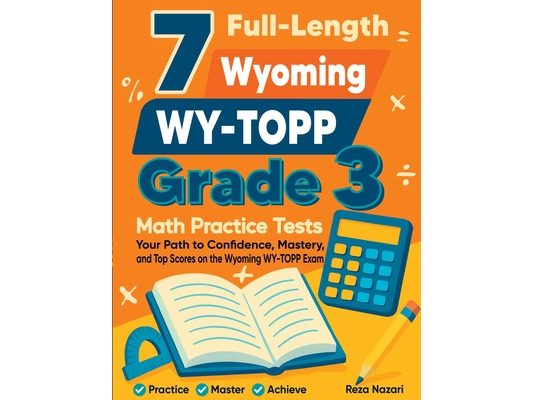 7 Full-Length Wyoming WY-TOPP Grade 3 Math Practice Tests: Your Path to Confidence, Mastery, and Top Scores on the Wyoming WY- TOPP Exam