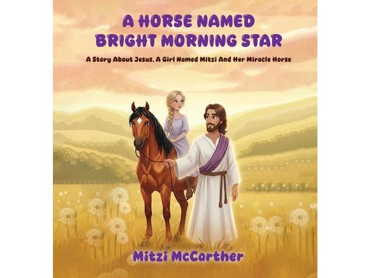 A Horse Named "Bright Morning Star": A Story About Jesus, A Girl Named Mitzi And Her Miracle Horse