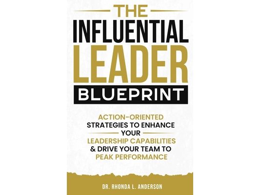 The Influential Leader Blueprint: Action-Oriented Strategies to Enhance Your Leadership Capabilities & Drive Your Team to Peak Performance
