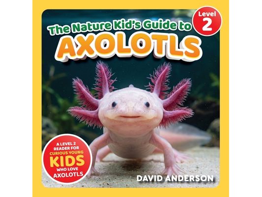 The Nature Kid's Guide to Axolotls: A Level 2 Reader for Curious Young Kids Who Love Axolotls!