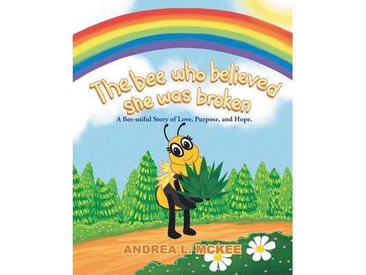 The bee who believed she was broken: A Bee-utiful Story of Love, Purpose, and Hope.