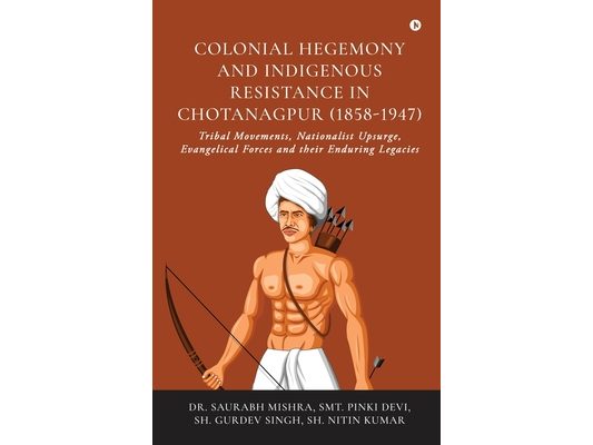 Colonial Hegemony and Indigenous Resistance in Chotanagpur (1858-1947): Tribal Movements, Nationalist Upsurge, Evangelical Forces and their Enduring L
