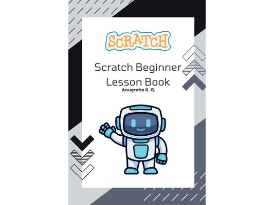 Scratch Beginner Lesson Book - Anugraha K. G.: Learn Scratch Step by Step with Fun Challenges, Real Mistakes, and Creative Projects