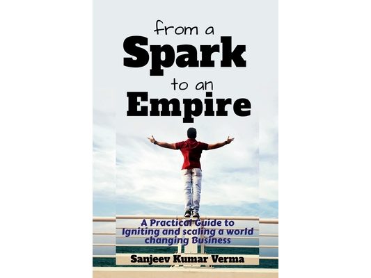 From a Spark to an Empire: A Practical Guide to Igniting and scaling a world changing Business