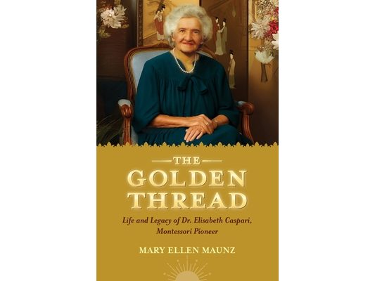 The Golden Thread Life and Legacy of Elisabeth Caspari, Montessori Pioneer