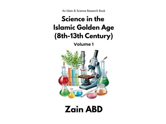 Science in the Islamic Golden Age (8th-13th Century) Volume I: An Islam and Science Research Book