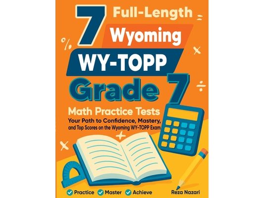 7 Full-Length Wyoming WY-TOPP Grade 7 Math Practice Tests: Your Path to Confidence, Mastery, and Top Scores on the Wyoming WY-TOPP Exam