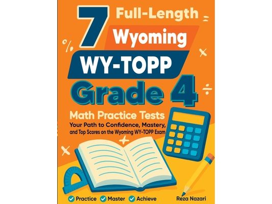 7 Full-Length Wyoming WY-TOPP Grade 4 Math Practice Tests: Your Path to Confidence, Mastery, and Top Scores on the Wyoming WY-TOPP Exam