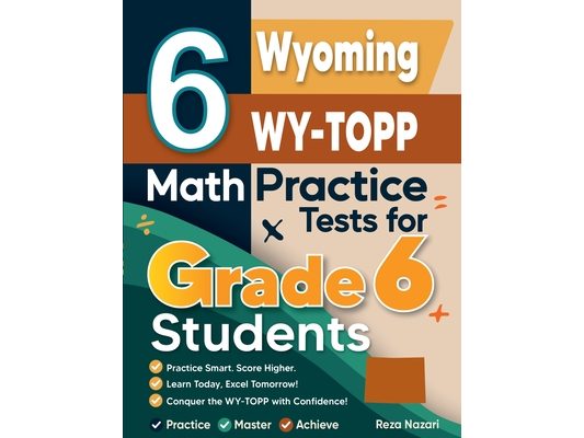 6 Wyoming WY-TOPP Math Practice Tests for Grade 6 Students: A Complete Guide to Building Math Mastery and Excelling on the Wyoming WY-TOPP Test