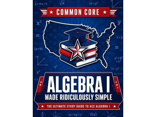 Common Core Algebra I Made Ridiculously Simple: Comprehensive Practice, Challenging Exercises, and Strategic Guidance for Complete Test-Day Confidence