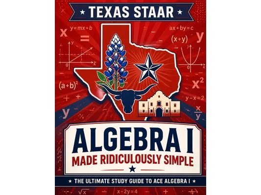 Texas STAAR Algebra I Made Ridiculously Simple: Comprehensive Practice, Challenging Exercises, and Strategic Guidance for Complete Test-Day Confidence