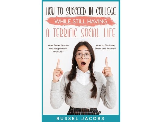 How to Succeed In College While Still Having a Terrific Social Life.: Want Better Grades and Happiness in Your Life? Want to Eliminate, Stress and Anx