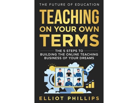 Teaching On Your Own Terms: The 5 Steps to Building the Online Teaching Business of Your Dreams