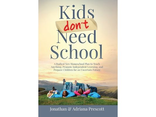 Kids Don't Need School: A Radical New Homeschool Plan to Teach Anything, Promote Independent Learning, and Prepare Children for an Uncertain Future