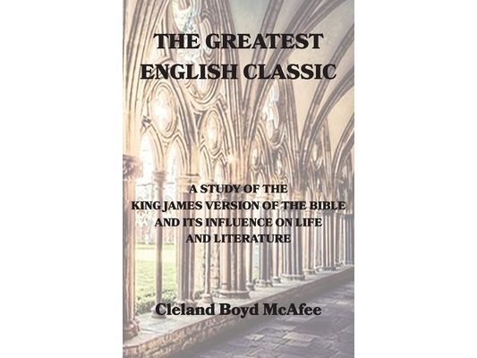 The Greatest English Classic, A Study of the King James Version of the Bible and Its Influence on Life and Literature