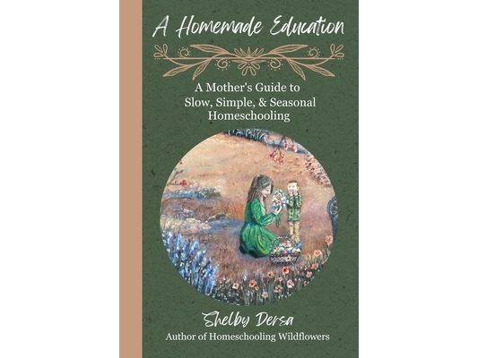 A Homemade Education: A Mother's Guide to Slow, Simple, & Seasonal Homeschooling