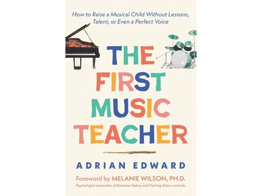 The First Music Teacher: How to Raise a Musical Child Without Lessons, Talent, or Even a Perfect Voice
