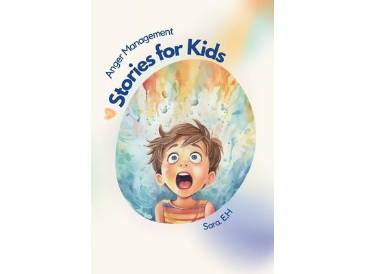 Anger Management Stories for Kids: A Parent's Guide to Empower and Help Kids to Understand Their Emotions and to Help Them Control Their Anger Through