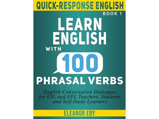Quick-Response English Learn English with 100 Phrasal Verbs: English Conversation Dialogues for ESL and EFL Teachers, Students, and Self-Study Learner