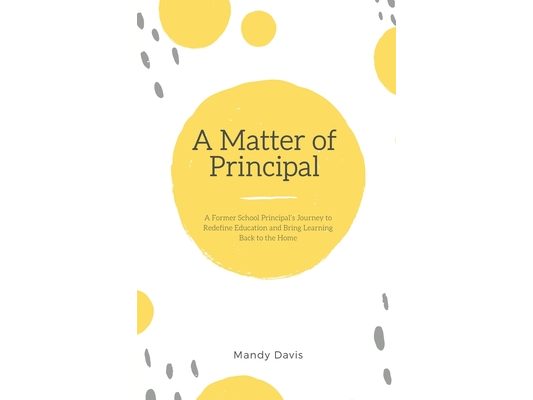 A Matter of Principal: A Former School Principal's Journey to Redefine Education and Bring Learning Back to the Home
