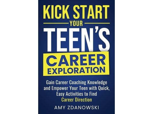 Kick Start Your Teen's Career Exploration: GAIN CAREER COACHING KNOWLEDGE and EMPOWER YOUR TEEN with QUICK, EASY ACTIVITIES to FIND CAREER DIRECTION