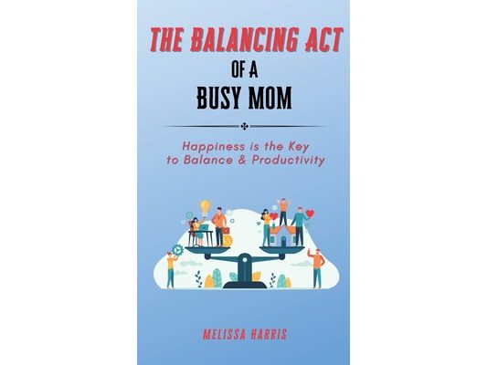 The Balancing Act of A Busy Mom: Happiness is the Key to Balance & Productivity