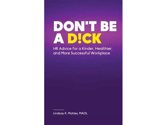 Don't Be A D!ck HR Advice for a Kinder, Healthier, and More Successful Workplace