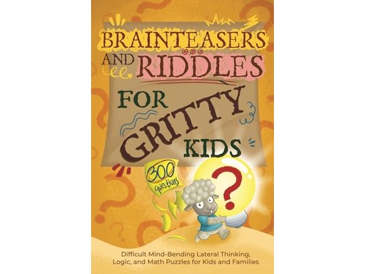 Brainteasers and Riddles for Gritty Kids: 300 Difficult Mind-Bending Lateral Thinking, Logic, and Math Puzzles for Kids and Families