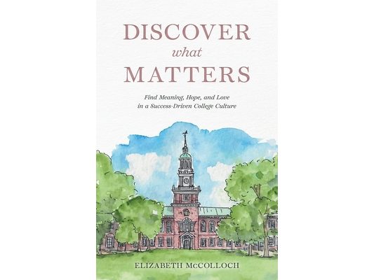 Discover What Matters: Find Meaning, Hope, and Love in a Success-Driven College Culture