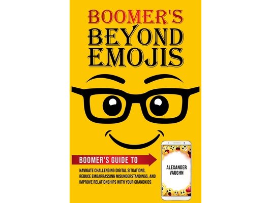 Boomer's Beyond Emojis: Boomer's Guide to Navigate Challenging Digital Situations, Reduce Embarrassing Misunderstandings, and Improve Relationships wi