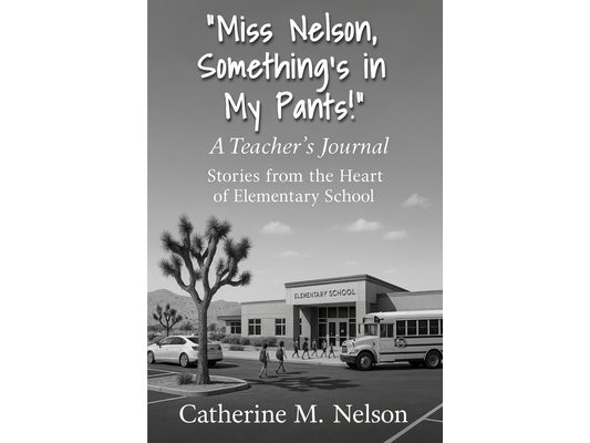 "Miss Nelson, Something's in My Pants!" A Teacher's Journal: Stories from the Heart of Elementary School