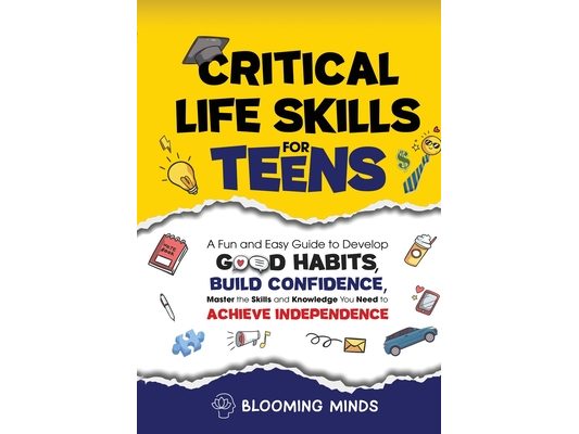 Critical Life Skills for Teens: A Fun and Easy Guide to Develop Good Habits, Build Confidence, Master the Skills and Knowledge You Need to Achieve Ind