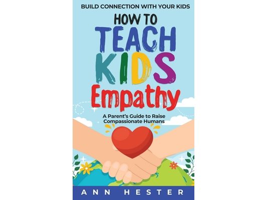 How to Teach Kids Empathy: A Parent's Guide to Raise Compassionate Humans; Build Connection with Your Kids
