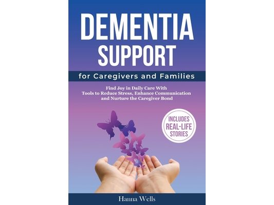 Dementia Support for Caregivers and Families: Find Joy in Daily Care with Tools to Reduce Stress, Enhance Communication, and Nurture the Caregiver Bon