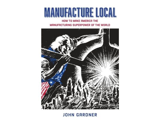 Manufacture Local: How to Make America the Manufacturing Superpower of the World