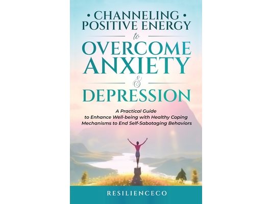 Channeling Positive Energy to Overcome Anxiety and Depression: A Practical Guide to Enhance Well-being with Healthy Coping Mechanisms to End Self-Sabo