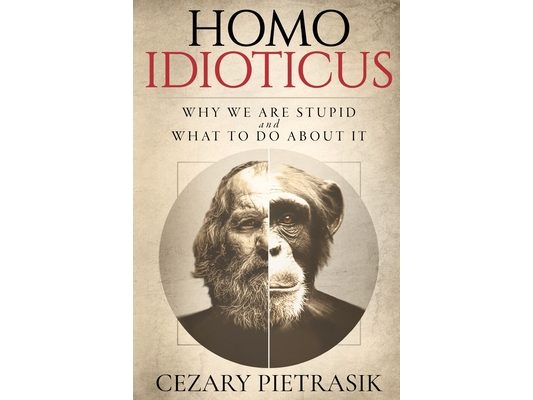 Homo Idioticus: Why We Are Stupid and What to Do About It